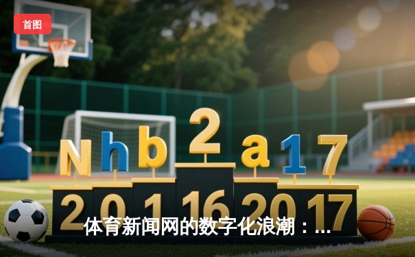 体育新闻网的数字化浪潮：从信息传播到沉浸式体验