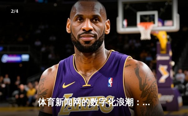 体育新闻网的数字化浪潮：从信息传播到沉浸式体验 - 2