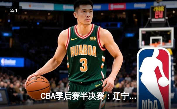 CBA季后赛半决赛：辽宁逆转广东夺赛点 赵继伟关键三分定乾坤 - 2