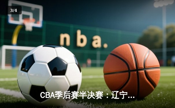 CBA季后赛半决赛：辽宁逆转广东夺赛点 赵继伟关键三分定乾坤 - 3