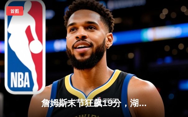 詹姆斯末节狂飙19分，湖人加时险胜勇士锁定季后赛席位