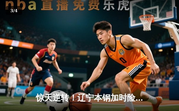 惊天逆转！辽宁本钢加时险胜广东东莞大益，赵继伟37分主宰天王山之战 - 3